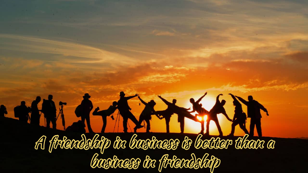 A friendship in business is better than a business in friendship